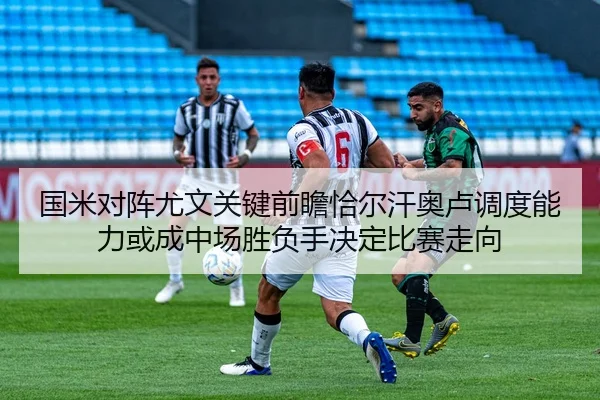 国米对阵尤文关键前瞻恰尔汗奥卢调度能力或成中场胜负手决定比赛走向